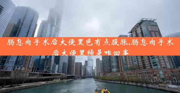 肠息肉手术后大便黑色有点腹胀,肠息肉手术后大便黑稀是咋回事