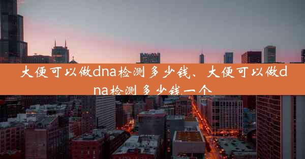 大便可以做dna检测多少钱、大便可以做dna检测多少钱一个