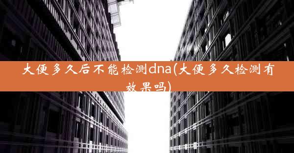 大便多久后不能检测dna(大便多久检测有效果吗)