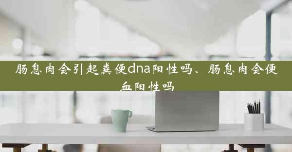 肠息肉会引起粪便dna阳性吗、肠息肉会便血阳性吗