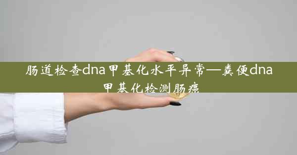 肠道检查dna甲基化水平异常—粪便dna甲基化检测肠癌