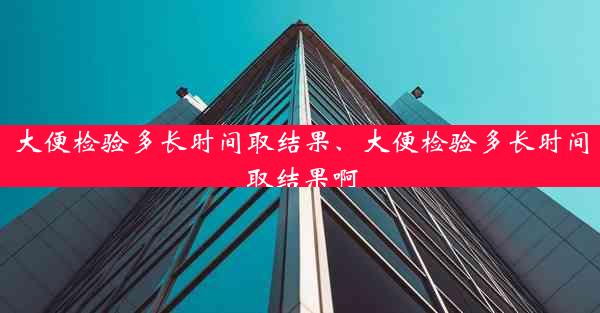大便检验多长时间取结果、大便检验多长时间取结果啊