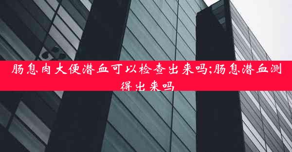 肠息肉大便潜血可以检查出来吗;肠息潜血测得出来吗