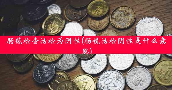 肠镜检查活检为阴性(肠镜活检阴性是什么意思)