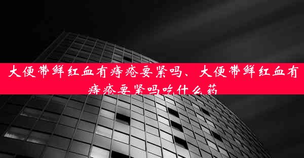 大便带鲜红血有痔疮要紧吗、大便带鲜红血有痔疮要紧吗吃什么药