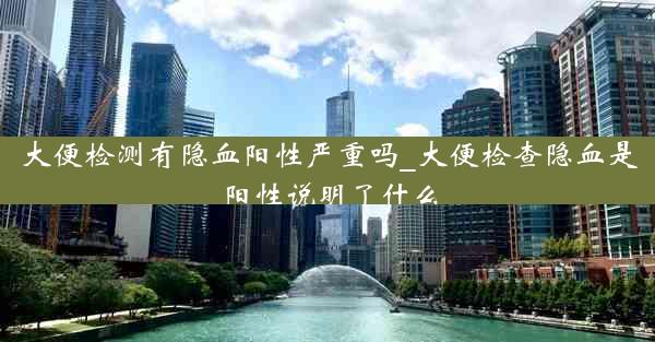 大便检测有隐血阳性严重吗_大便检查隐血是阳性说明了什么