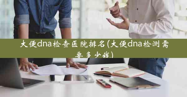 大便dna检查医院排名(大便dna检测需要多少钱)