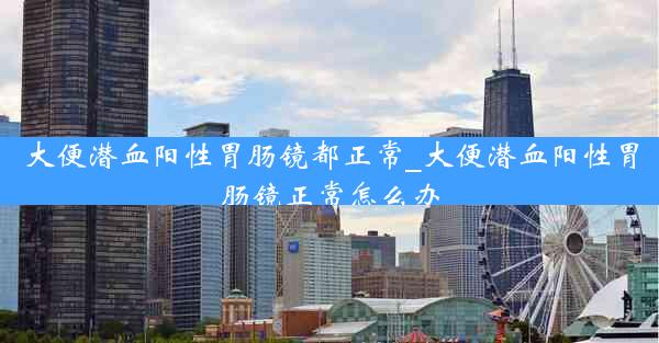 大便潜血阳性胃肠镜都正常_大便潜血阳性胃肠镜正常怎么办