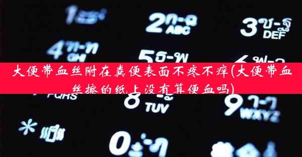 大便带血丝附在粪便表面不疼不痒(大便带血丝擦的纸上没有算便血吗)