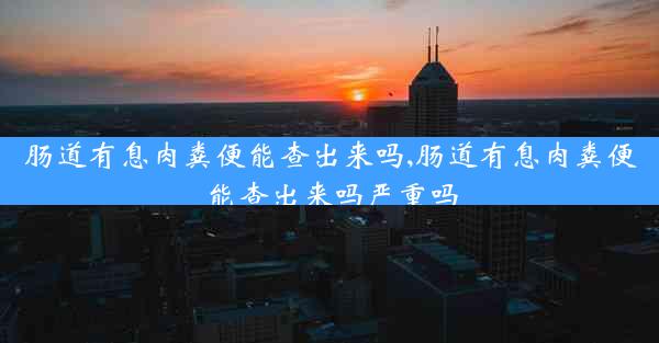 肠道有息肉粪便能查出来吗,肠道有息肉粪便能查出来吗严重吗