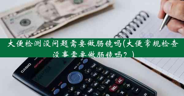 大便检测没问题需要做肠镜吗(大便常规检查没事需要做肠镜吗？)