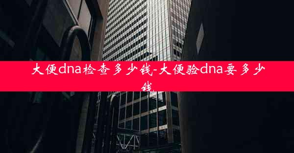 大便dna检查多少钱-大便验dna要多少钱