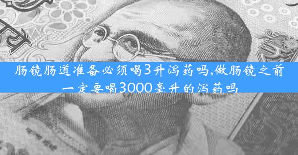 肠镜肠道准备必须喝3升泻药吗,做肠镜之前一定要喝3000毫升的泻药吗