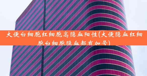 大便白细胞红细胞高隐血阳性(大便隐血红细胞白细胞隐血都有加号)