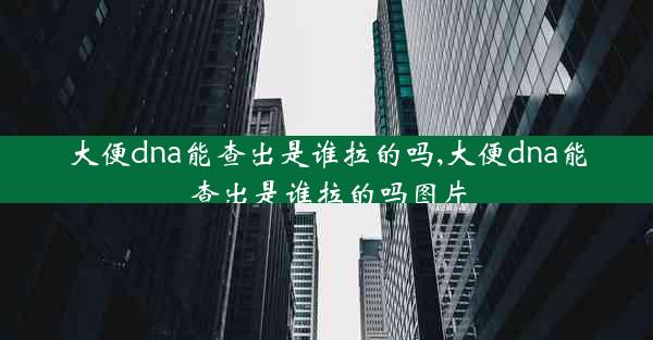 大便dna能查出是谁拉的吗,大便dna能查出是谁拉的吗图片