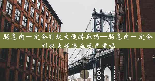 肠息肉一定会引起大便潜血吗—肠息肉一定会引起大便潜血吗严重吗