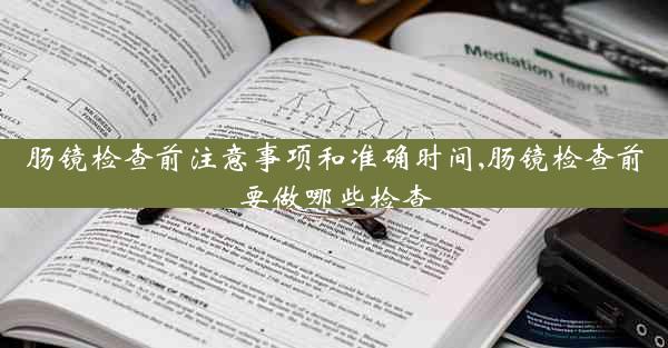 肠镜检查前注意事项和准确时间,肠镜检查前要做哪些检查