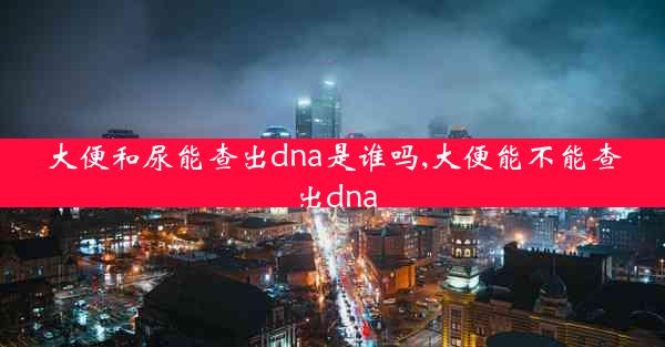 大便和尿能查出dna是谁吗,大便能不能查出dna