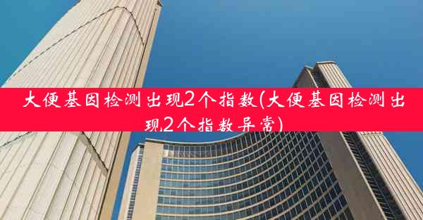 大便基因检测出现2个指数(大便基因检测出现2个指数异常)