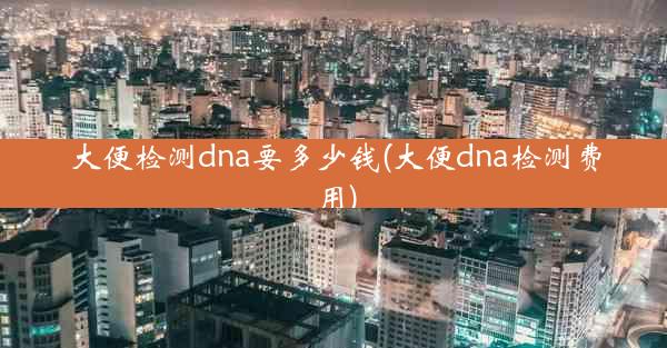 大便检测dna要多少钱(大便dna检测费用)