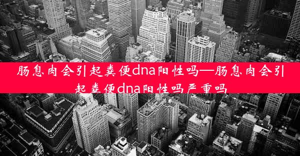 肠息肉会引起粪便dna阳性吗—肠息肉会引起粪便dna阳性吗严重吗