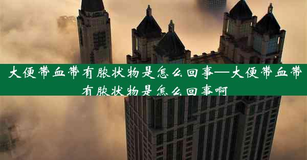 大便带血带有脓状物是怎么回事—大便带血带有脓状物是怎么回事啊