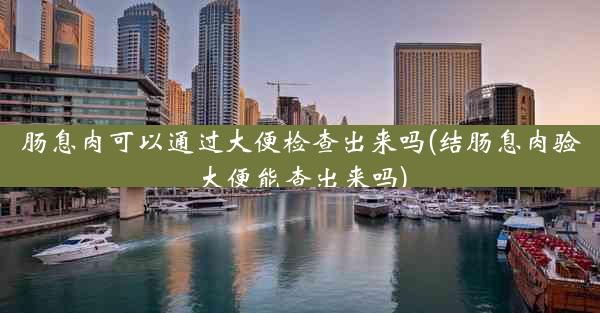 肠息肉可以通过大便检查出来吗(结肠息肉验大便能查出来吗)