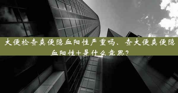 大便检查粪便隐血阳性严重吗、查大便粪便隐血阳性+是什么意思？