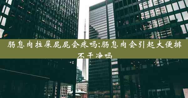 肠息肉拉屎屁屁会疼吗;肠息肉会引起大便排不干净吗