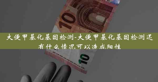 大便甲基化基因检测-大便甲基化基因检测还有什么情况可以造成阳性