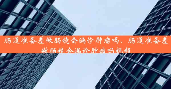 肠道准备差做肠镜会漏诊肿瘤吗、肠道准备差做肠镜会漏诊肿瘤吗视频