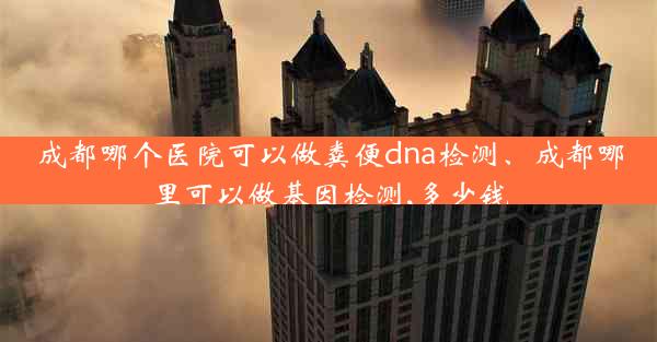 成都哪个医院可以做粪便dna检测、成都哪里可以做基因检测,多少钱