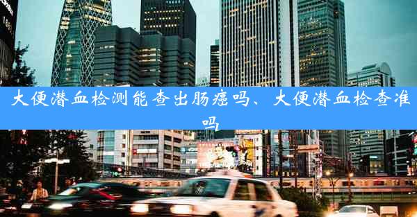 大便潜血检测能查出肠癌吗、大便潜血检查准吗