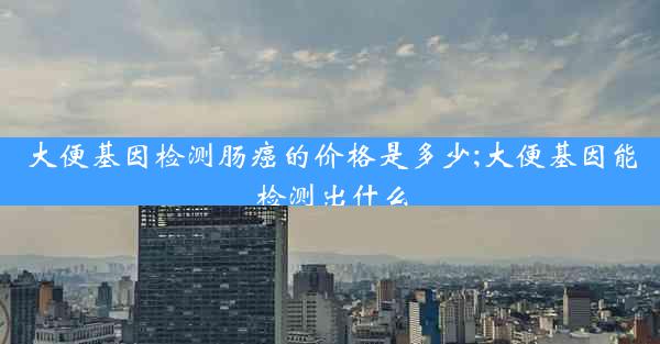 大便基因检测肠癌的价格是多少;大便基因能检测出什么