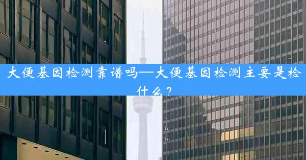 大便基因检测靠谱吗—大便基因检测主要是检什么？