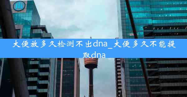 大便放多久检测不出dna_大便多久不能提取dna