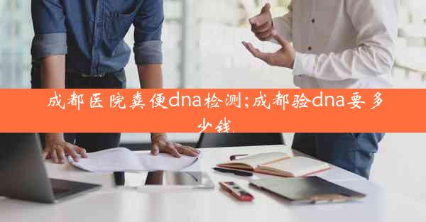 成都医院粪便dna检测;成都验dna要多少钱