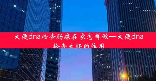 大便dna检查肠癌在家怎样做—大便dna检查大肠的作用