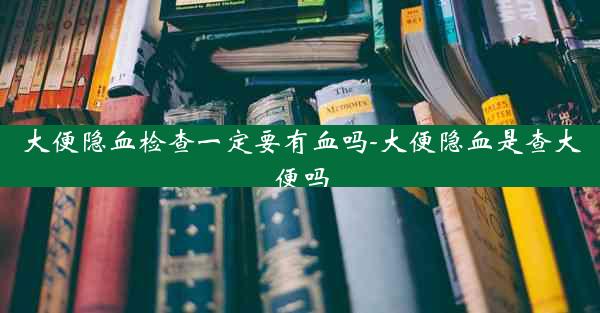 大便隐血检查一定要有血吗-大便隐血是查大便吗