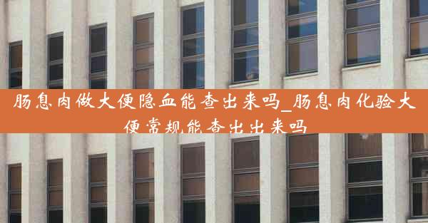 肠息肉做大便隐血能查出来吗_肠息肉化验大便常规能查出出来吗