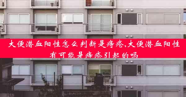 大便潜血阳性怎么判断是痔疮,大便潜血阳性有可能是痔疮引起的吗