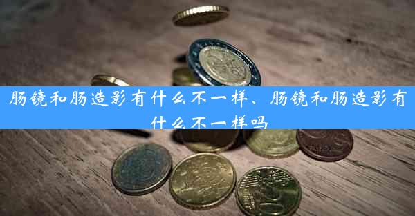 肠镜和肠造影有什么不一样、肠镜和肠造影有什么不一样吗