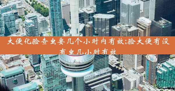 大便化验查虫要几个小时内有效;验大便有没有虫几小时有效