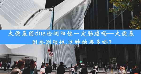 大便基因dna检测阳性一定肠癌吗—大便基因检测阳性,这种结果多吗？