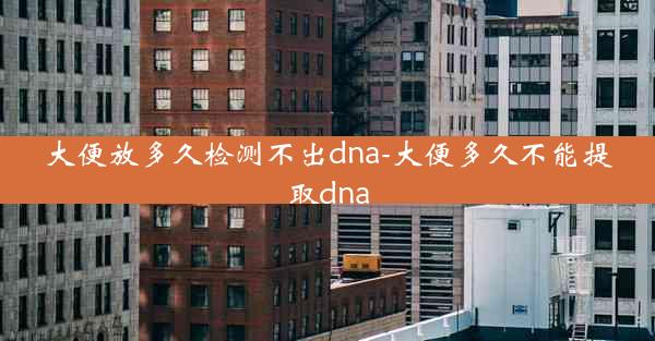 大便放多久检测不出dna-大便多久不能提取dna