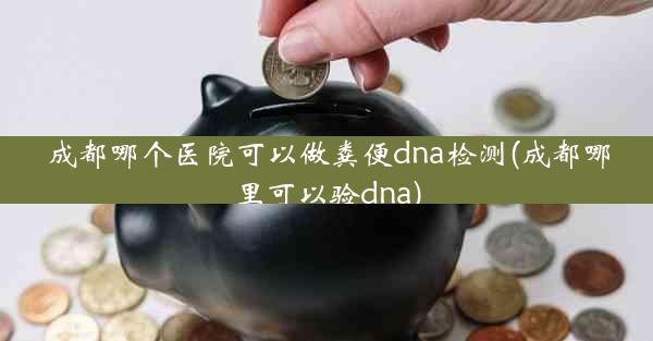 成都哪个医院可以做粪便dna检测(成都哪里可以验dna)