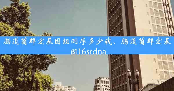 肠道菌群宏基因组测序多少钱、肠道菌群宏基因16srdna