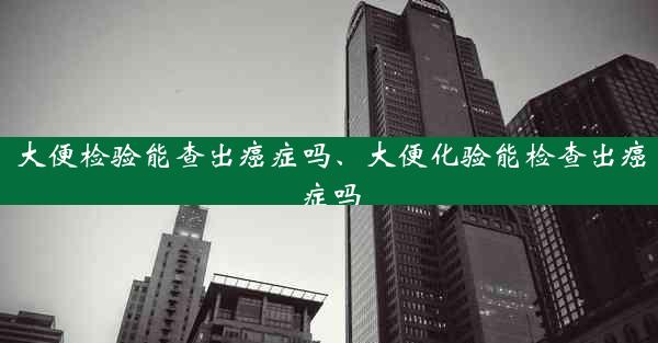 大便检验能查出癌症吗、大便化验能检查出癌症吗