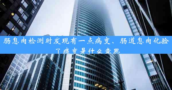 肠息肉检测时发现有一点病变、肠道息肉化验了癌变是什么意思