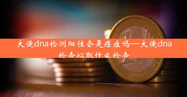 大便dna检测阳性会是癌症吗—大便dna检查以取什么检查